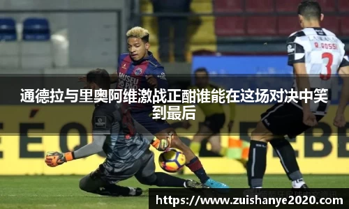 通德拉与里奥阿维激战正酣谁能在这场对决中笑到最后